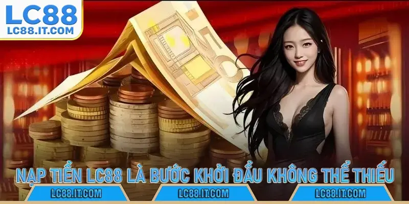 Nạp tiền LC88 là bước khởi đầu không thể thiếu